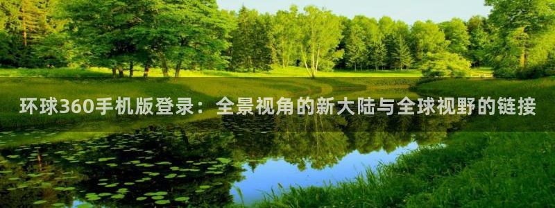蓝狮娱乐4代理：环球360手机版登录：全景视角的新大陆与全球视野的链接