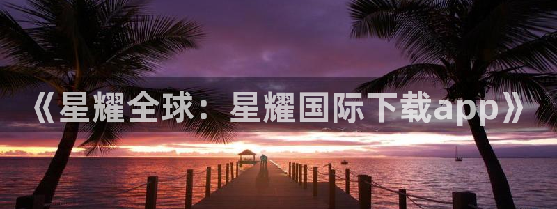 蓝狮娱乐app哪个模式容易赢：《星耀全球：星耀国际下载app》