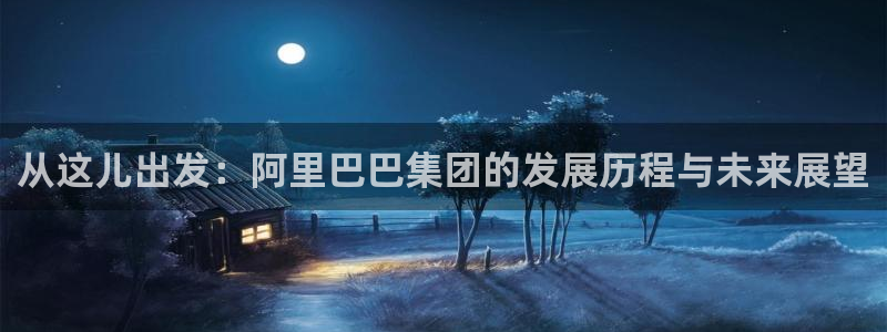 蓝狮娱乐5招商：从这儿出发：阿里巴巴集团的发展历程与未来展望