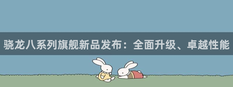 蓝狮娱乐体育官网登录：骁龙八系列旗舰新品发布：全面升级、卓越性能