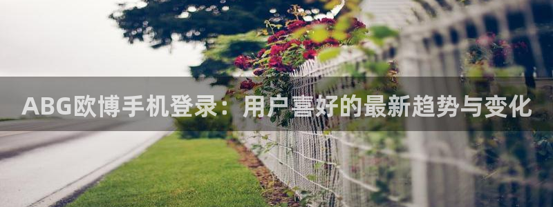 蓝狮娱乐注册：ABG欧博手机登录：用户喜好的最新趋势与变化