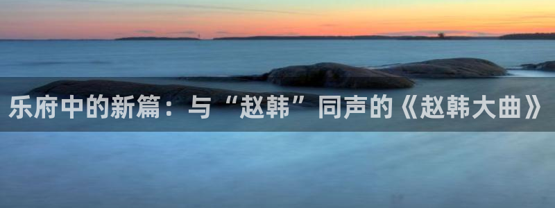 蓝狮娱乐平台：乐府中的新篇：与“赵韩”同声的《赵韩大曲》