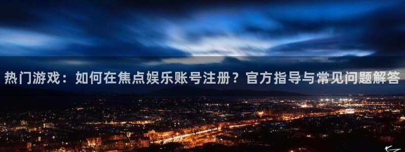 蓝狮娱乐体育官网入口登录：热门游戏：如何在焦点娱乐账号注册？官方指导与常见问题解