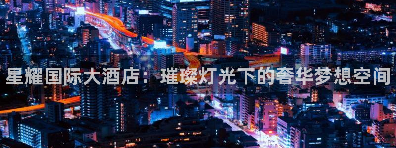 蓝狮娱乐哪个游戏好爆：星耀国际大酒店：璀璨灯光下的奢华梦想空间