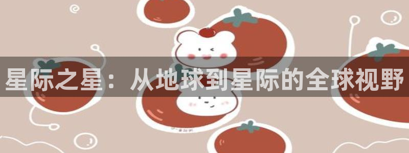 蓝狮娱乐体育凯捷平台招商：星际之星：从地球到星际的全球视野