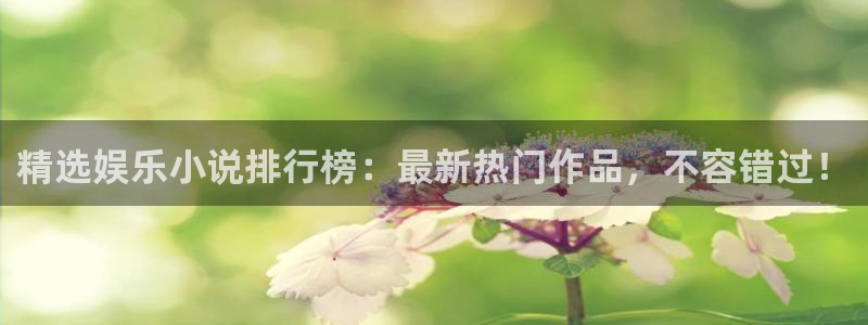 蓝狮娱乐加拿大app预测：精选娱乐小说排行榜：最新热门作品，不容错过！