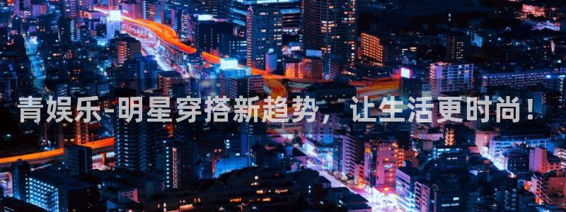 蓝狮娱乐体育：青娱乐-明星穿搭新趋势，让生活更时尚！