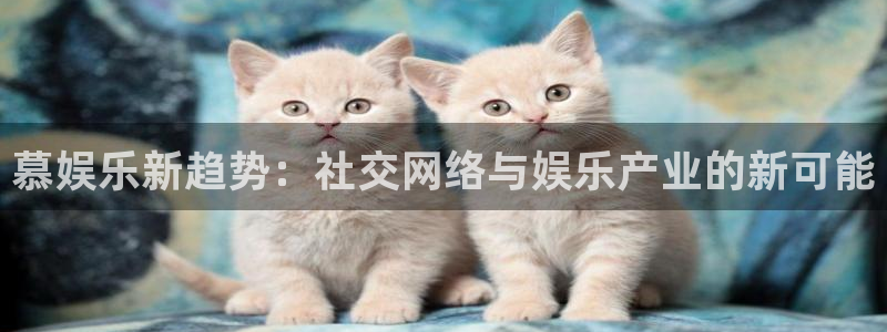 蓝狮娱乐体育平台总代理：慕娱乐新趋势：社交网络与娱乐产业的新可能