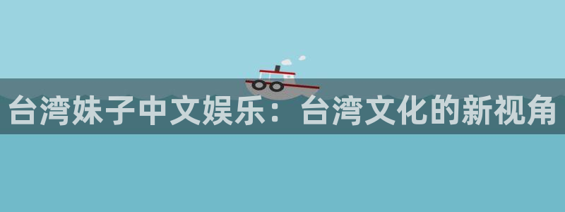 蓝狮娱乐凯捷平台：台湾妹子中文娱乐：台湾文化的新视角