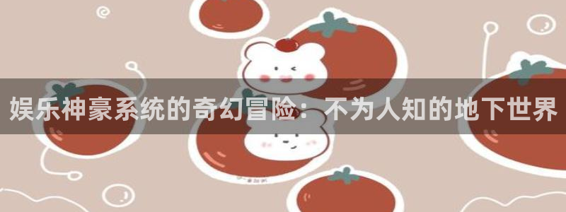 蓝狮娱乐包怎么样：娱乐神豪系统的奇幻冒险：不为人知的地下世界