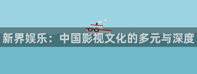 蓝狮娱乐下载二维码：新界娱乐：中国影视文化的多元与深度