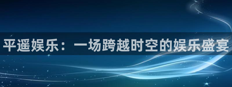 蓝狮娱乐游戏官网平台入口：平遥娱乐：一场跨越时空的娱乐盛宴