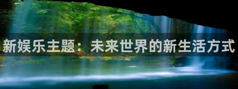 蓝狮娱乐2体育登录入口：新娱乐主题：未来世界的新生活方式